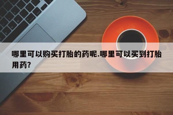 嘉兴那里有打胎药私人店哪里可以购买打胎的药呢.哪里可以买到打胎用药？