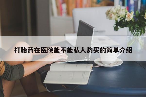 嘉兴那里有打胎药私人店打胎药在医院能不能私人购买的简单介绍