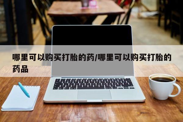 嘉兴那里有打胎药私人店哪里可以购买打胎的药/哪里可以购买打胎的药品